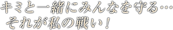 キミと一緒にみんなを守る…それが私の戦い！